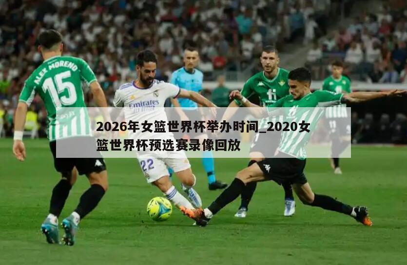 2026年女篮世界杯举办时间_2020女篮世界杯预选赛录像回放
