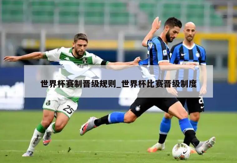 世界杯赛制晋级规则_世界杯比赛晋级制度
