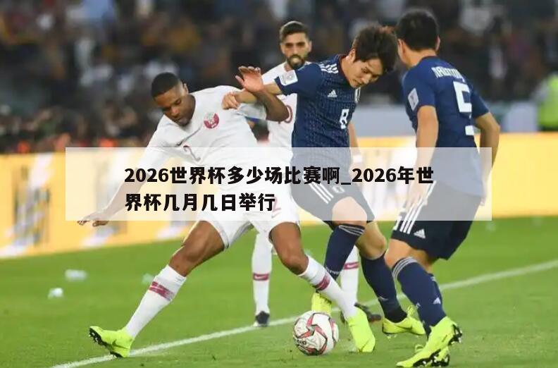 2026世界杯多少场比赛啊_2026年世界杯几月几日举行