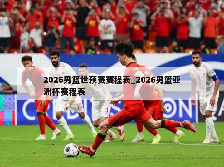 2026男篮世预赛赛程表_2026男篮亚洲杯赛程表